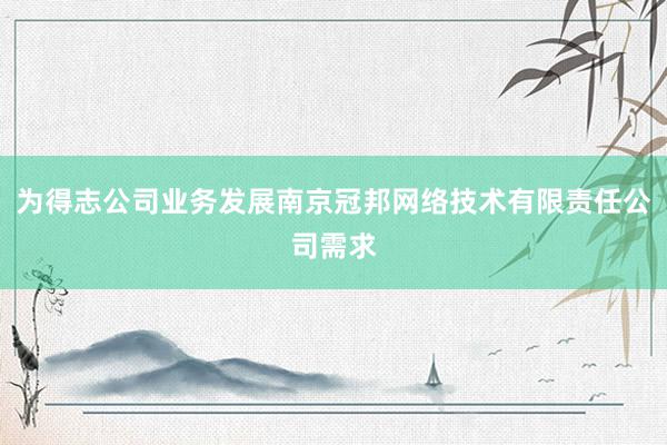为得志公司业务发展南京冠邦网络技术有限责任公司需求