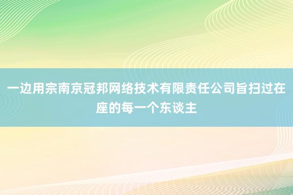 一边用宗南京冠邦网络技术有限责任公司旨扫过在座的每一个东谈主