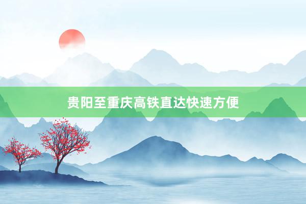 贵阳至重庆高铁直达快速方便