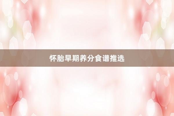 怀胎早期养分食谱推选